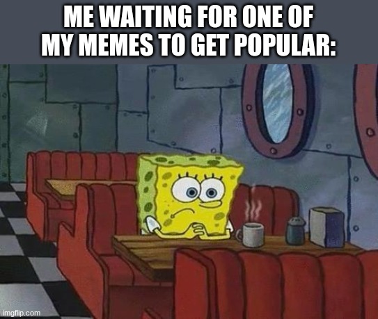 takes a long time ;-; | ME WAITING FOR ONE OF MY MEMES TO GET POPULAR: | image tagged in spongebob coffee,funny,memes,popular,me waiting for one of my memes to get popular,lol | made w/ Imgflip meme maker