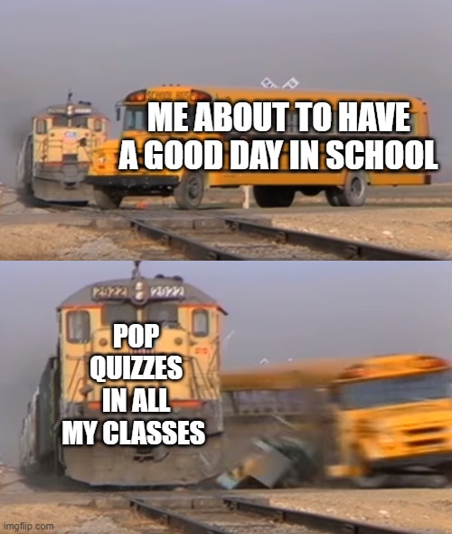A train hitting a school bus | ME ABOUT TO HAVE A GOOD DAY IN SCHOOL; POP QUIZZES IN ALL MY CLASSES | image tagged in a train hitting a school bus | made w/ Imgflip meme maker