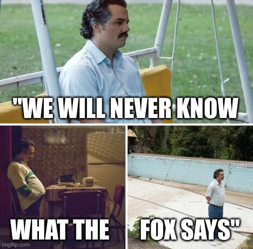 Sad Pablo Escobar Meme | "WE WILL NEVER KNOW WHAT THE FOX SAYS" | image tagged in memes,sad pablo escobar | made w/ Imgflip meme maker