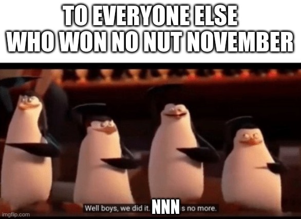 Well boys, we did it (blank) is no more | TO EVERYONE ELSE WHO WON NO NUT NOVEMBER; NNN | image tagged in well boys we did it blank is no more | made w/ Imgflip meme maker