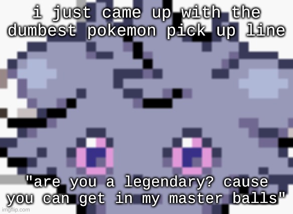 shkajdhkdha | i just came up with the dumbest pokemon pick up line; "are you a legendary? cause you can get in my master balls" | image tagged in espurr dead inside | made w/ Imgflip meme maker