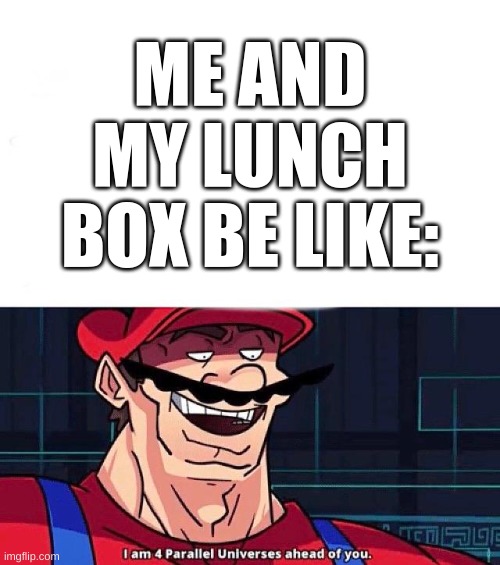 I am 4 Parallel Universes ahead of you | ME AND MY LUNCH BOX BE LIKE: | image tagged in i am 4 parallel universes ahead of you | made w/ Imgflip meme maker