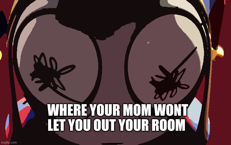 Pomni losing it | WHERE YOUR MOM WONT LET YOU OUT YOUR ROOM | image tagged in pomni losing it | made w/ Imgflip meme maker