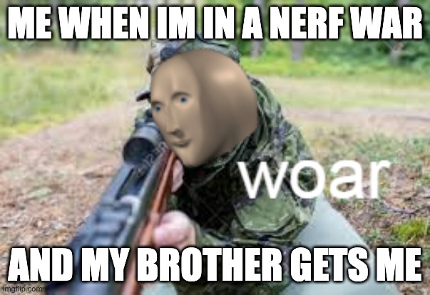 woar | ME WHEN IM IN A NERF WAR; AND MY BROTHER GETS ME | image tagged in woar | made w/ Imgflip meme maker