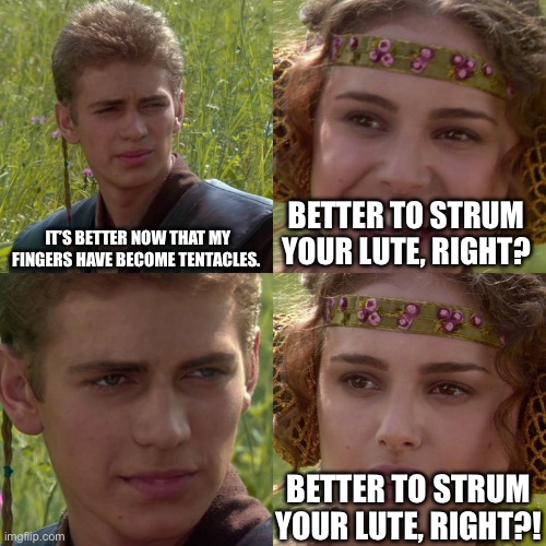 Anakin Padme 4 Panel | IT’S BETTER NOW THAT MY FINGERS HAVE BECOME TENTACLES. BETTER TO STRUM YOUR LUTE, RIGHT? BETTER TO STRUM YOUR LUTE, RIGHT?! | image tagged in anakin padme 4 panel | made w/ Imgflip meme maker