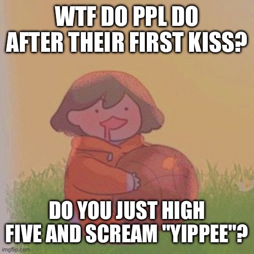 kel. | WTF DO PPL DO AFTER THEIR FIRST KISS? DO YOU JUST HIGH FIVE AND SCREAM "YIPPEE"? | image tagged in kel | made w/ Imgflip meme maker