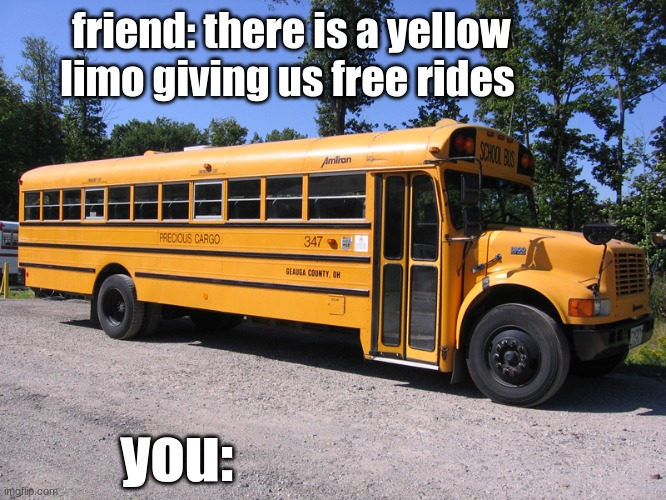school bus | friend: there is a yellow limo giving us free rides; you: | image tagged in school bus,limo | made w/ Imgflip meme maker