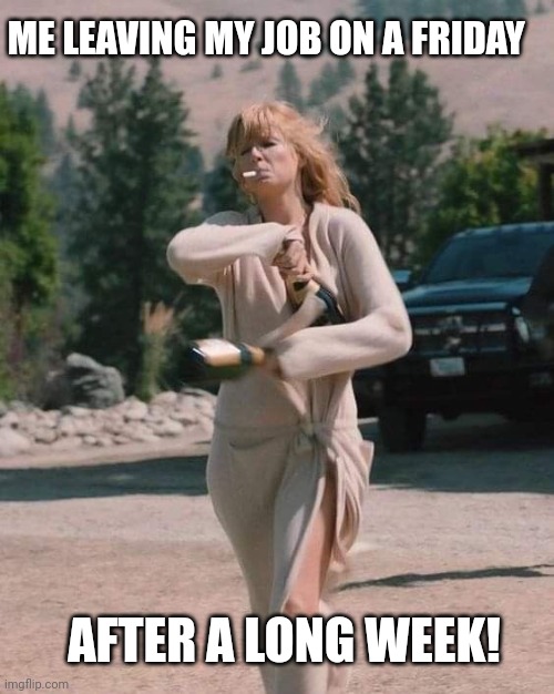 It's Friday | ME LEAVING MY JOB ON A FRIDAY; AFTER A LONG WEEK! | image tagged in beth dutton 3 | made w/ Imgflip meme maker