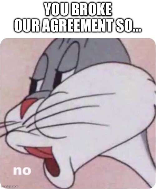 Bugs Bunny No | YOU BROKE OUR AGREEMENT SO… | image tagged in bugs bunny no | made w/ Imgflip meme maker