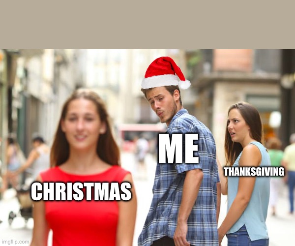 YAY CHRISTMAS | ME; THANKSGIVING; CHRISTMAS | image tagged in memes,distracted boyfriend | made w/ Imgflip meme maker