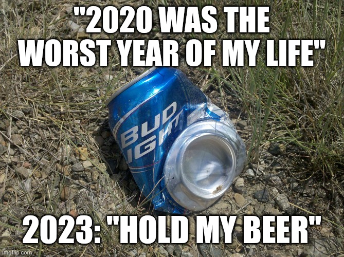 2020 > 2023 | "2020 WAS THE WORST YEAR OF MY LIFE"; 2023: "HOLD MY BEER" | image tagged in bud light,worst year,2023 | made w/ Imgflip meme maker