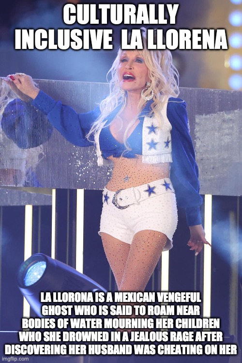 New La Llorena on Ice: Dolly Parton | CULTURALLY INCLUSIVE  LA LLORENA; LA LLORONA IS A MEXICAN VENGEFUL GHOST WHO IS SAID TO ROAM NEAR BODIES OF WATER MOURNING HER CHILDREN WHO SHE DROWNED IN A JEALOUS RAGE AFTER DISCOVERING HER HUSBAND WAS CHEATING ON HER | image tagged in disney | made w/ Imgflip meme maker
