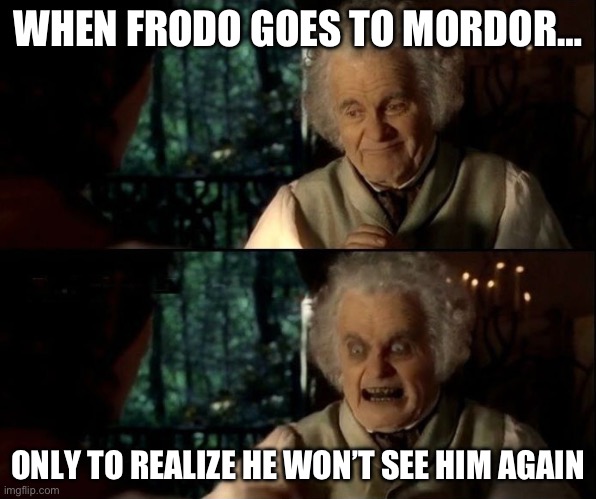 Bilbo scary face | WHEN FRODO GOES TO MORDOR…; ONLY TO REALIZE HE WON’T SEE HIM AGAIN | image tagged in bilbo scary face | made w/ Imgflip meme maker