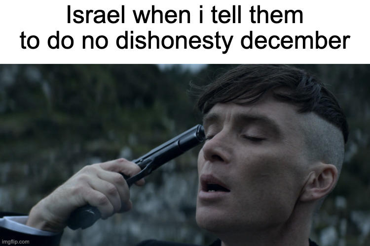 smh fr | Israel when i tell them to do no dishonesty december | image tagged in peaky blinders gun suicide | made w/ Imgflip meme maker