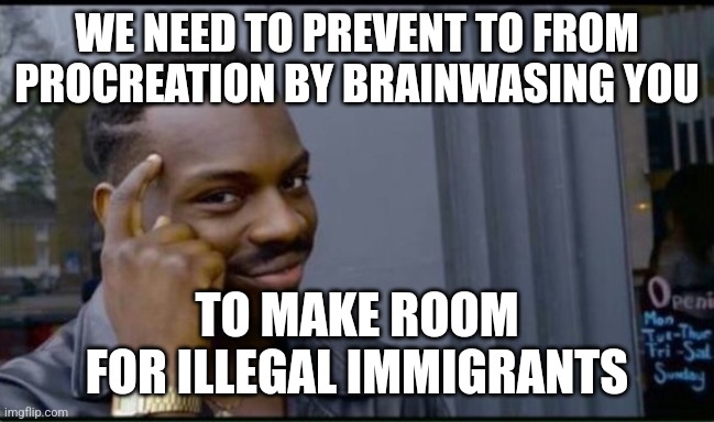 Thinking Black Man | WE NEED TO PREVENT TO FROM PROCREATION BY BRAINWASING YOU TO MAKE ROOM FOR ILLEGAL IMMIGRANTS | image tagged in thinking black man | made w/ Imgflip meme maker