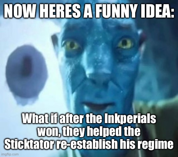 this is yourlocalmemer by the way | NOW HERES A FUNNY IDEA:; What if after the Inkperials won, they helped the Sticktator re-establish his regime | image tagged in avatar guy | made w/ Imgflip meme maker