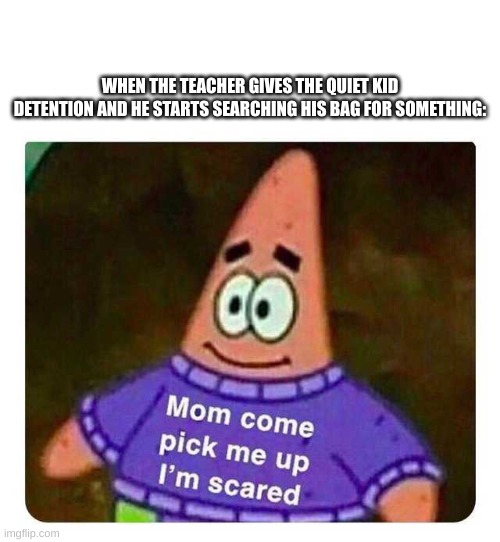 do u no | WHEN THE TEACHER GIVES THE QUIET KID DETENTION AND HE STARTS SEARCHING HIS BAG FOR SOMETHING: | image tagged in patrick mom come pick me up i'm scared | made w/ Imgflip meme maker
