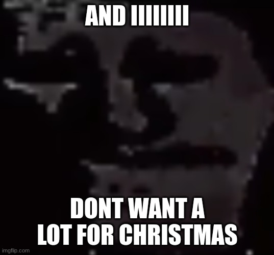Depressed Troll Face | AND IIIIIIII DONT WANT A LOT FOR CHRISTMAS | image tagged in depressed troll face | made w/ Imgflip meme maker