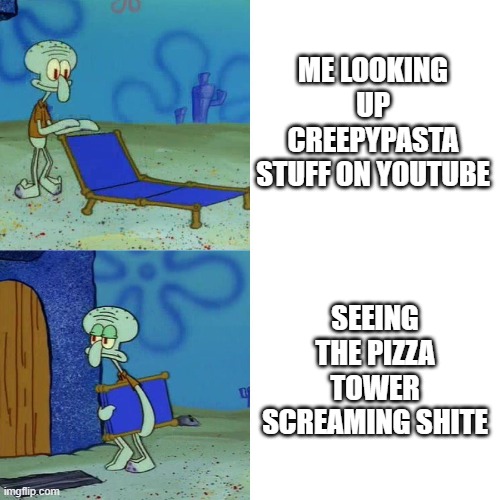 Can we just let something traumitizing exist in peace? | ME LOOKING UP CREEPYPASTA STUFF ON YOUTUBE; SEEING THE PIZZA TOWER SCREAMING SHITE | image tagged in squidward chair | made w/ Imgflip meme maker