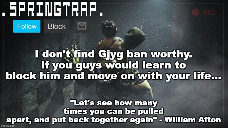 Springtrap Announcement Template V1 | I don't find Gjyg ban worthy. If you guys would learn to block him and move on with your life... | image tagged in springtrap announcement template v1 | made w/ Imgflip meme maker