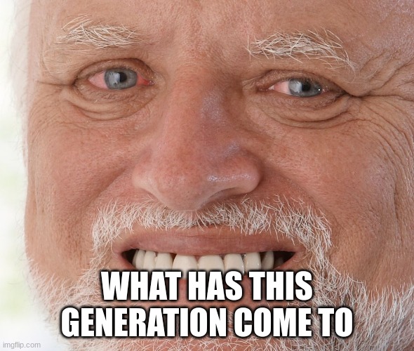 Hide the Pain Harold | WHAT HAS THIS GENERATION COME TO | image tagged in hide the pain harold | made w/ Imgflip meme maker