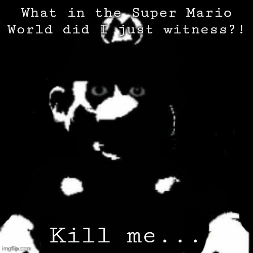 Mario but black background | What in the Super Mario World did I just witness?! Kill me... | image tagged in mario but black background | made w/ Imgflip meme maker