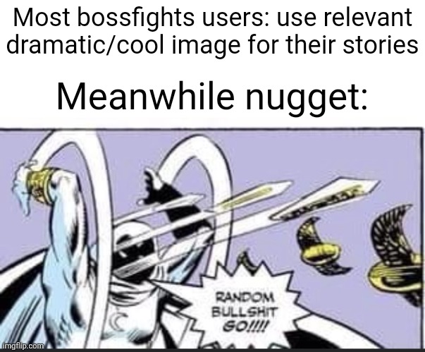 This isn't the thing I mentioned before, just something I felt like posting. | Most bossfights users: use relevant dramatic/cool image for their stories; Meanwhile nugget: | image tagged in random bullshit go | made w/ Imgflip meme maker