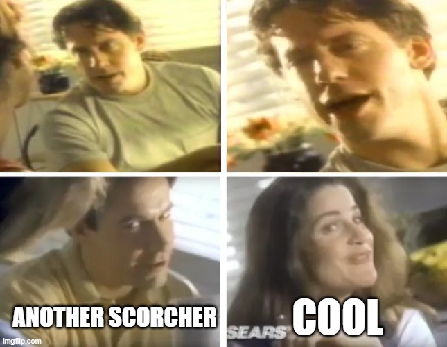 another scorcher | ANOTHER SCORCHER; COOL | image tagged in another scorcher,air conditioning,sears,ac,scorcher,ill call now | made w/ Imgflip meme maker