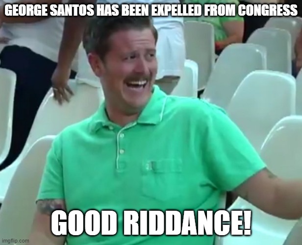 Green Shirt Guy | GEORGE SANTOS HAS BEEN EXPELLED FROM CONGRESS; GOOD RIDDANCE! | image tagged in green shirt guy | made w/ Imgflip meme maker