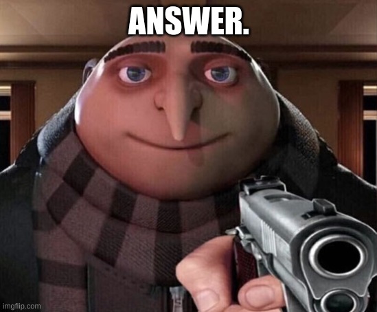 Gru Gun | ANSWER. | image tagged in gru gun | made w/ Imgflip meme maker