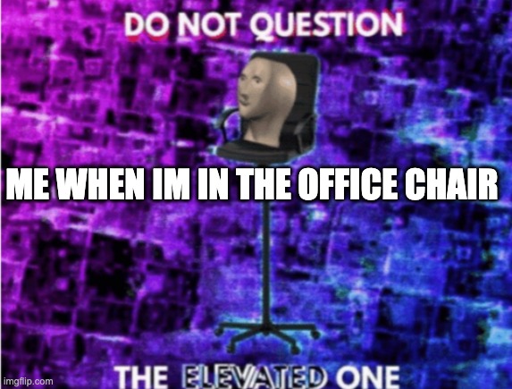 Do not question the elevated one | ME WHEN IM IN THE OFFICE CHAIR | image tagged in do not question the elevated one | made w/ Imgflip meme maker