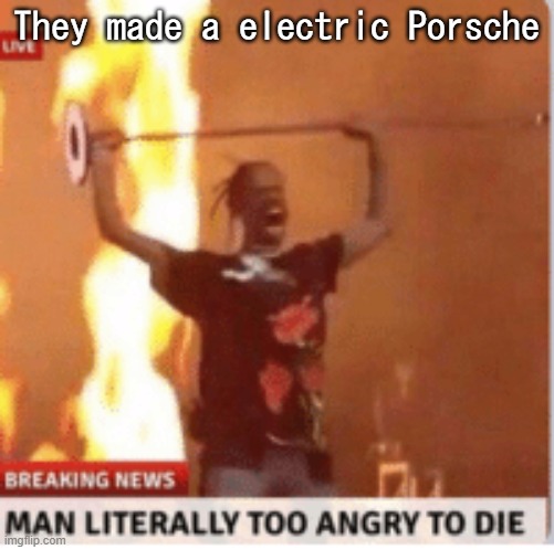 FIRST MUSTANG, NOW PORSCHE | They made a electric Porsche | image tagged in man literally too angery to die | made w/ Imgflip meme maker