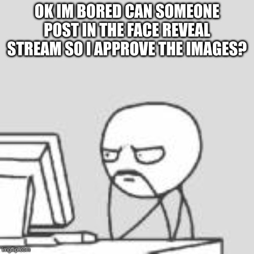 Staring at computer | OK IM BORED CAN SOMEONE POST IN THE FACE REVEAL STREAM SO I APPROVE THE IMAGES? | image tagged in staring at computer | made w/ Imgflip meme maker