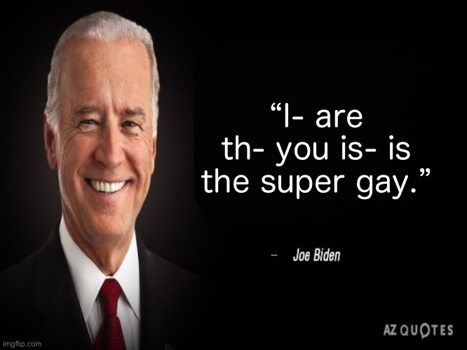 Joe Biden Quote | “I- are th- you is- is the super gay.” | image tagged in joe biden quote | made w/ Imgflip meme maker