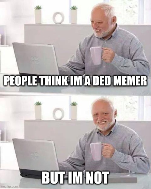 ded | PEOPLE THINK IM A DED MEMER; BUT IM NOT | image tagged in memes,hide the pain harold | made w/ Imgflip meme maker