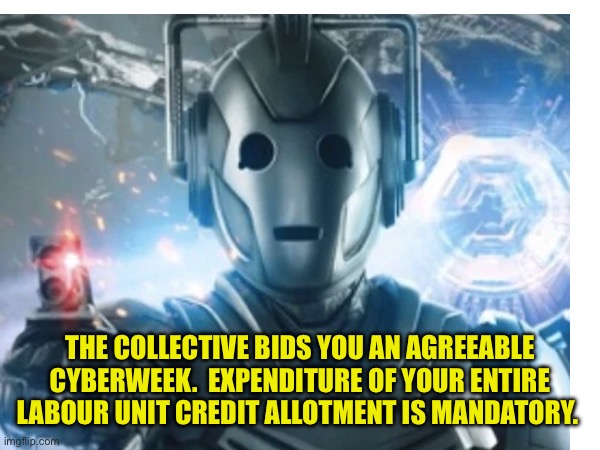 Cyberweek | THE COLLECTIVE BIDS YOU AN AGREEABLE CYBERWEEK.  EXPENDITURE OF YOUR ENTIRE LABOUR UNIT CREDIT ALLOTMENT IS MANDATORY. | image tagged in cyber monday,doctor who | made w/ Imgflip meme maker