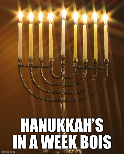Happy almost Hanukkah ? to all the Jews out there! | HANUKKAH’S IN A WEEK BOIS | image tagged in channukiah hannukiah hanukkah menorah 03 | made w/ Imgflip meme maker