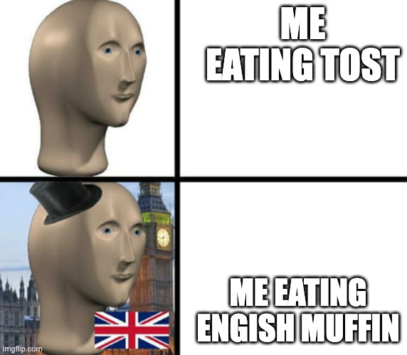 British meme man | ME EATING TOST; ME EATING ENGISH MUFFIN | image tagged in british meme man | made w/ Imgflip meme maker