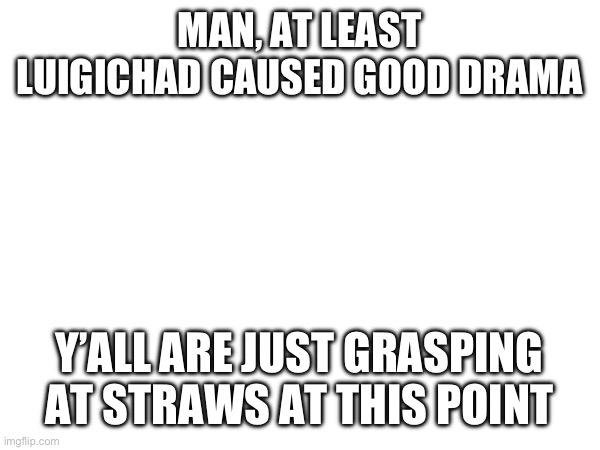 MAN, AT LEAST LUIGICHAD CAUSED GOOD DRAMA; Y’ALL ARE JUST GRASPING AT STRAWS AT THIS POINT | made w/ Imgflip meme maker