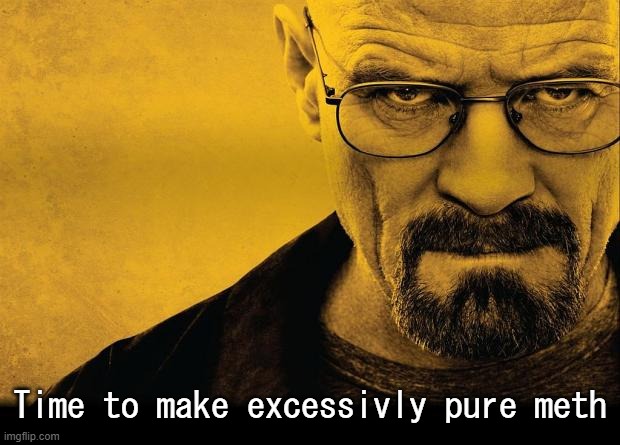 Breaking bad | Time to make excessivly pure meth | image tagged in breaking bad | made w/ Imgflip meme maker