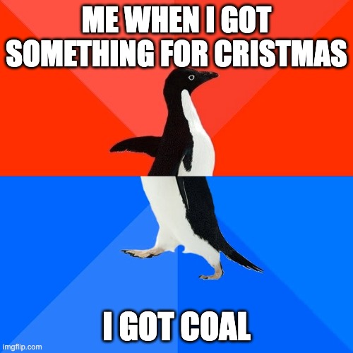 Socially Awesome Awkward Penguin | ME WHEN I GOT SOMETHING FOR CRISTMAS; I GOT COAL | image tagged in memes,socially awesome awkward penguin | made w/ Imgflip meme maker
