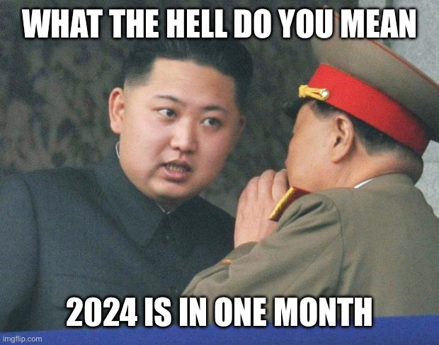 Hungry Kim Jong Un | WHAT THE HELL DO YOU MEAN; 2024 IS IN ONE MONTH | image tagged in hungry kim jong un | made w/ Imgflip meme maker