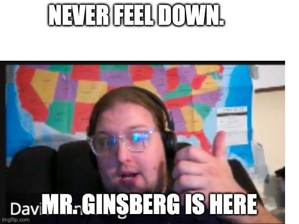 My teacher froze | NEVER FEEL DOWN. MR. GINSBERG IS HERE | image tagged in funny | made w/ Imgflip meme maker