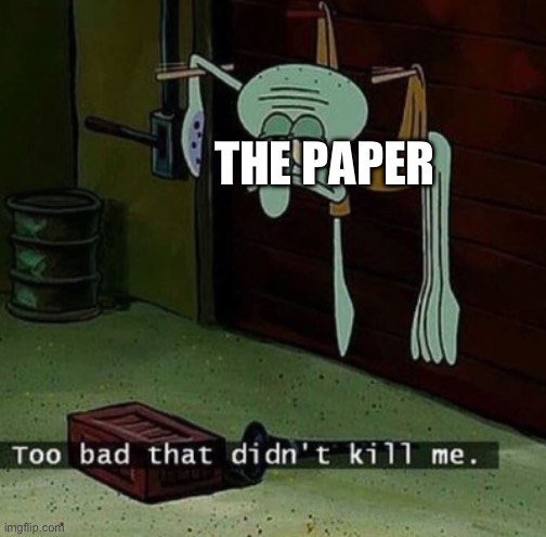 too bad that didn't kill me | THE PAPER | image tagged in too bad that didn't kill me | made w/ Imgflip meme maker