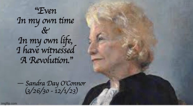 Sandra Day O'Connor | “Even 
In my own time 
& 
In my own life, 
I have witnessed 
A Revolution.”; ― Sandra Day O'Connor
(3/26/30 - 12/1/23) | image tagged in sandra day o'connor,supreme court,justice o'connor | made w/ Imgflip meme maker