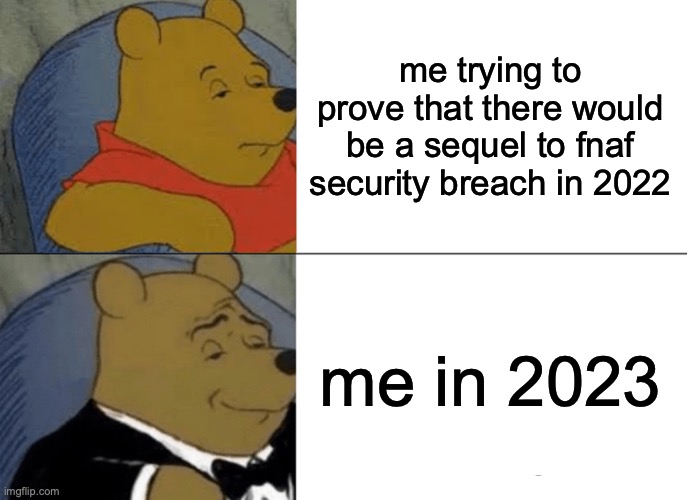 Tuxedo Winnie The Pooh Meme | me trying to prove that there would be a sequel to fnaf security breach in 2022; me in 2023 | image tagged in memes,tuxedo winnie the pooh | made w/ Imgflip meme maker