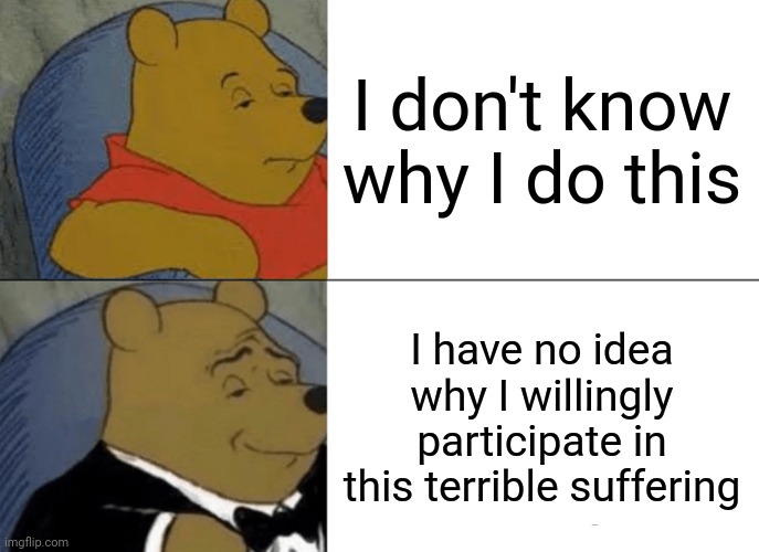 Very, very chad and formal | I don't know why I do this; I have no idea why I willingly participate in this terrible suffering | image tagged in memes,tuxedo winnie the pooh | made w/ Imgflip meme maker