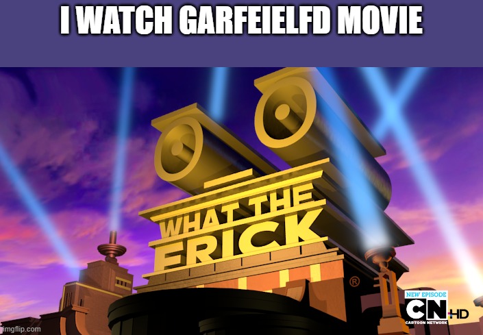 What The Frick | I WATCH GARFEIELFD MOVIE | image tagged in what the frick | made w/ Imgflip meme maker