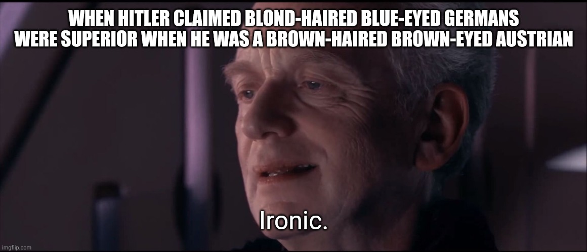 Seriously though | WHEN HITLER CLAIMED BLOND-HAIRED BLUE-EYED GERMANS WERE SUPERIOR WHEN HE WAS A BROWN-HAIRED BROWN-EYED AUSTRIAN; Ironic. | image tagged in palpatine ironic,hitler | made w/ Imgflip meme maker