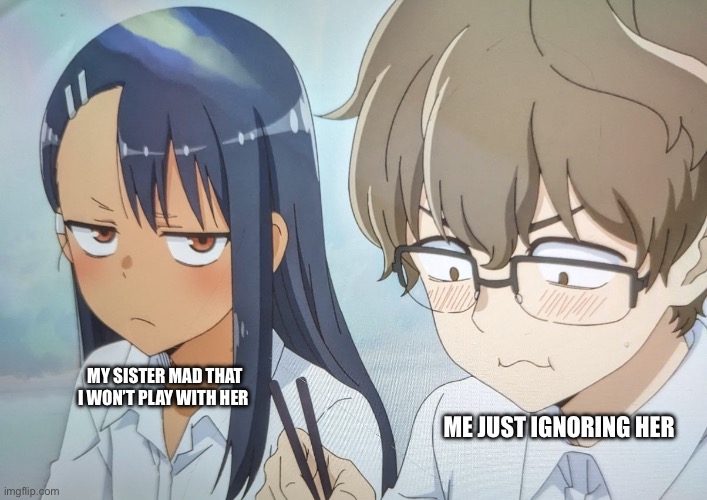 So true | MY SISTER MAD THAT I WON’T PLAY WITH HER; ME JUST IGNORING HER | image tagged in nagatoro mad at senpai | made w/ Imgflip meme maker